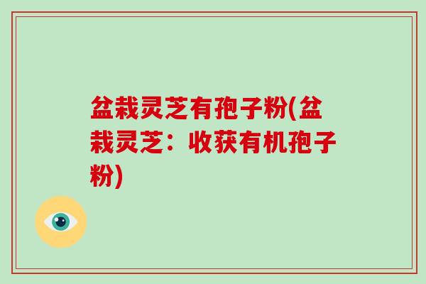 盆栽灵芝有孢子粉(盆栽灵芝:收获有机孢子粉)