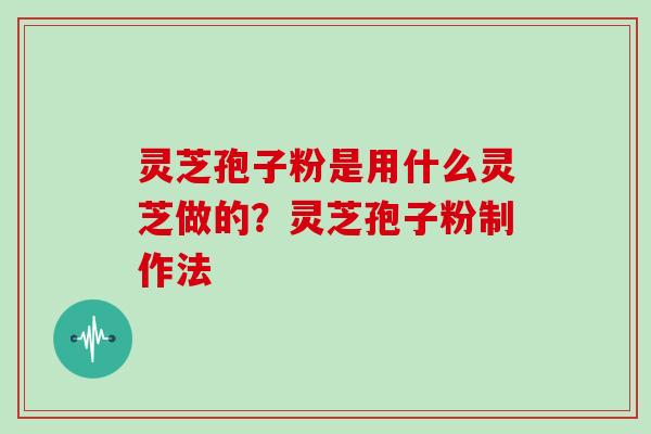 灵芝孢子粉是用什么灵芝做的?灵芝孢子粉制作法