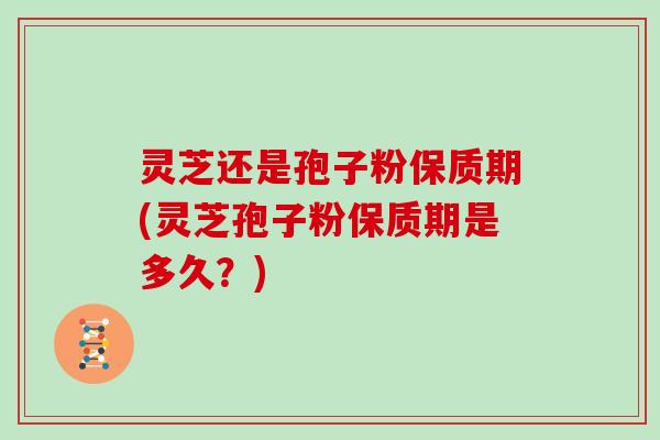 灵芝还是孢子粉保质期(灵芝孢子粉保质期是多久？)