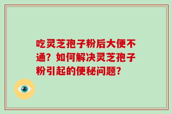 吃灵芝孢子粉后大便不通？如何解决灵芝孢子粉引起的便秘问题？