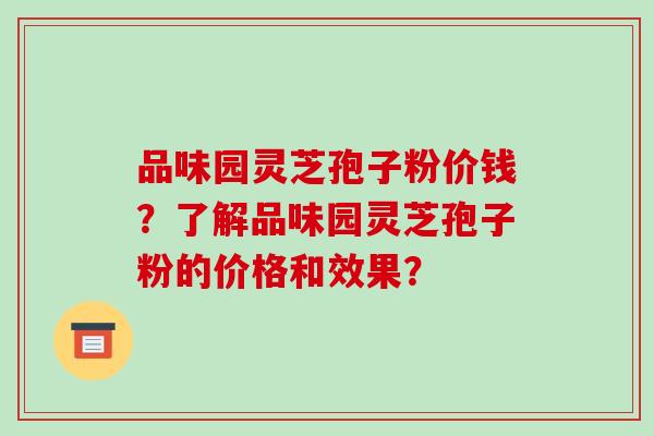 品味园灵芝孢子粉价钱?了解品味园灵芝孢子粉的价格和效果?