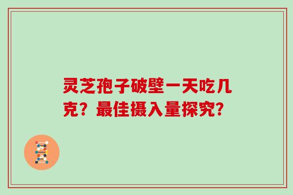 灵芝孢子破壁一天吃几克?最佳摄入量探究?