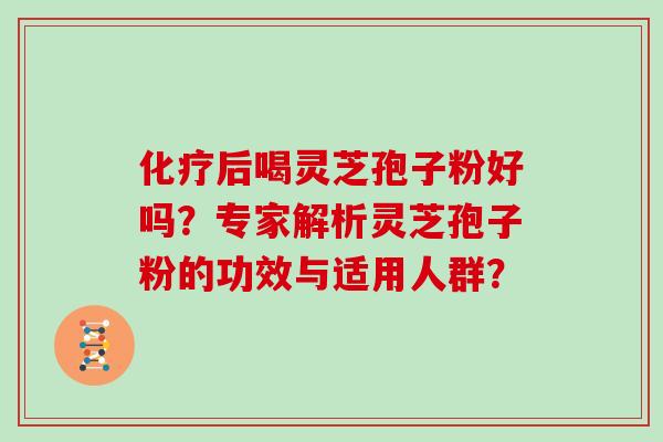化疗后喝灵芝孢子粉好吗?专家解析灵芝孢子粉的功效与适用人群?