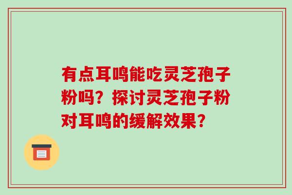 有点耳鸣能吃灵芝孢子粉吗?探讨灵芝孢子粉对耳鸣的缓解效果?