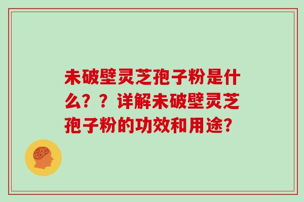 未破壁灵芝孢子粉是什么??详解未破壁灵芝孢子粉的功效和用途?