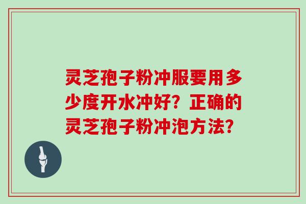 灵芝孢子粉冲服要用多少度开水冲好?正确的灵芝孢子粉冲泡方法?