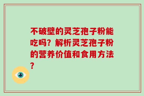 不破壁的灵芝孢子粉能吃吗?解析灵芝孢子粉的营养价值和食用方法?