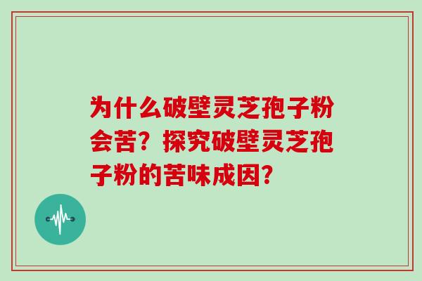 为什么破壁灵芝孢子粉会苦?探究破壁灵芝孢子粉的苦味成因?