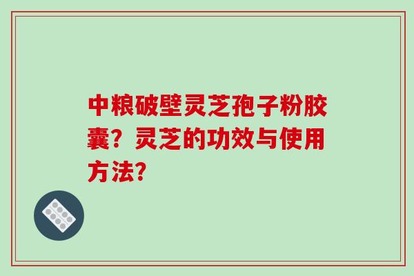 中粮破壁灵芝孢子粉胶囊?灵芝的功效与使用方法?