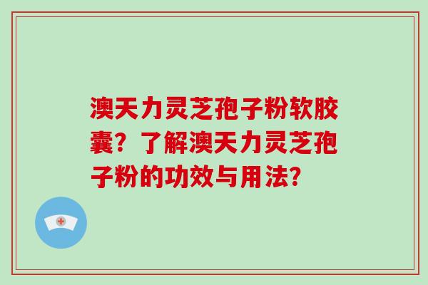 澳天力灵芝孢子粉软胶囊?了解澳天力灵芝孢子粉的功效与用法?