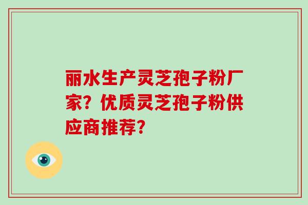 丽水生产灵芝孢子粉厂家?优质灵芝孢子粉供应商推荐?