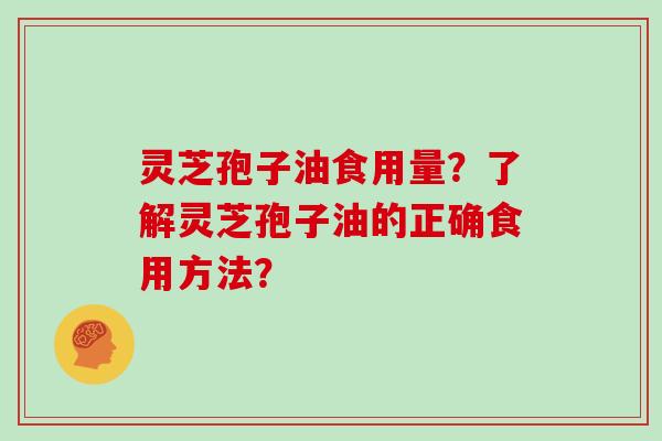 灵芝孢子油食用量?了解灵芝孢子油的正确食用方法?