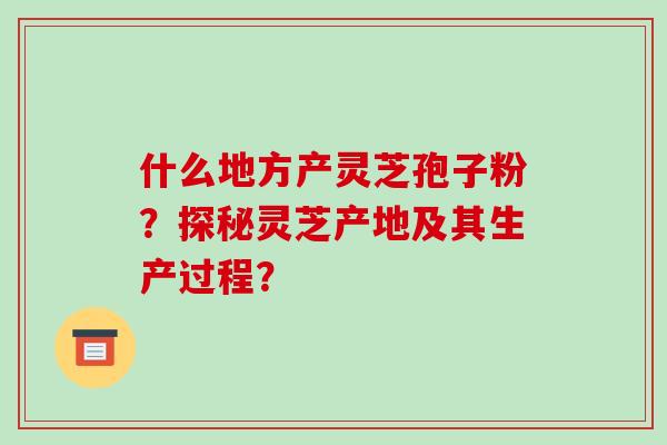 什么地方产灵芝孢子粉?探秘灵芝产地及其生产过程?