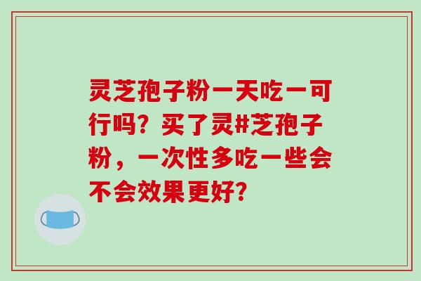 灵芝孢子粉一天吃一可行吗？买了灵#芝孢子粉，一次性多吃一些会不会效果更好？