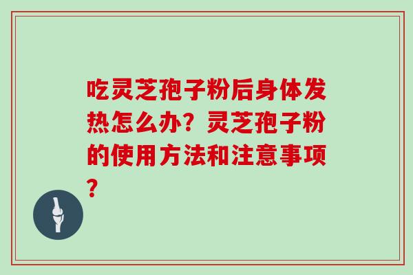 吃灵芝孢子粉后身体发热怎么办？灵芝孢子粉的使用方法和注意事项？