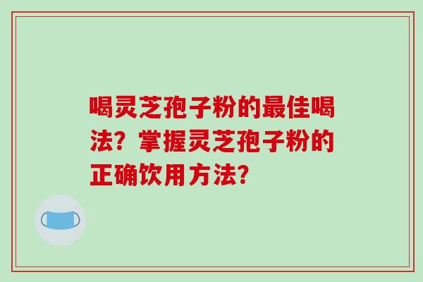喝灵芝孢子粉的最佳喝法？掌握灵芝孢子粉的正确饮用方法？