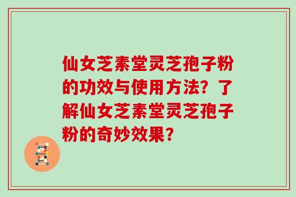 仙女芝素堂灵芝孢子粉的功效与使用方法?了解仙女芝素堂灵芝孢子粉的奇妙效果?