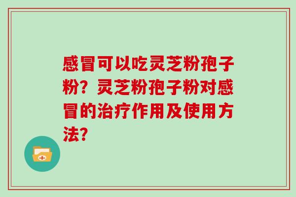 感冒可以吃灵芝粉孢子粉？灵芝粉孢子粉对感冒的治疗作用及使用方法？