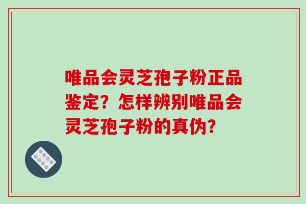 唯品会灵芝孢子粉正品鉴定?怎样辨别唯品会灵芝孢子粉的真伪?