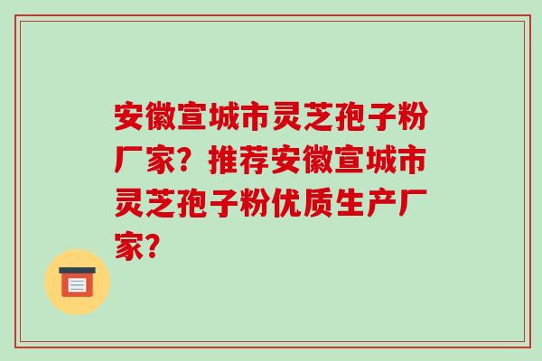 安徽宣城市灵芝孢子粉厂家？推荐安徽宣城市灵芝孢子粉优质生产厂家？