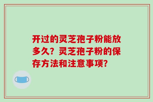 开过的灵芝孢子粉能放多久？灵芝孢子粉的保存方法和注意事项？