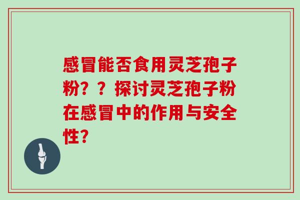 感冒能否食用灵芝孢子粉??探讨灵芝孢子粉在感冒中的作用与安全性?
