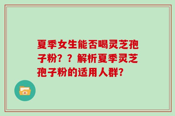 夏季女生能否喝灵芝孢子粉??解析夏季灵芝孢子粉的适用人群?