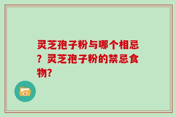 灵芝孢子粉与哪个相忌?灵芝孢子粉的禁忌食物?