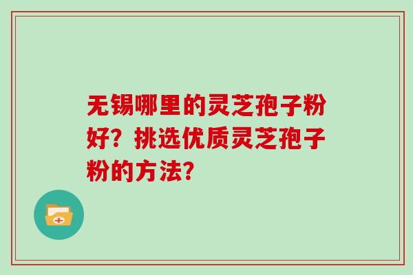 无锡哪里的灵芝孢子粉好?挑选优质灵芝孢子粉的方法?