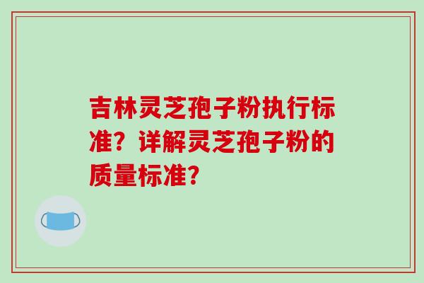 吉林灵芝孢子粉执行标准？详解灵芝孢子粉的质量标准？
