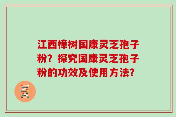 江西樟树国康灵芝孢子粉?探究国康灵芝孢子粉的功效及使用方法?