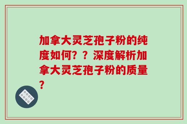 加拿大灵芝孢子粉的纯度如何??深度解析加拿大灵芝孢子粉的质量?
