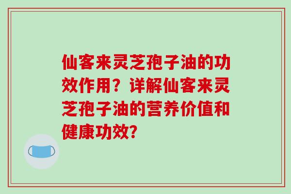 仙客来灵芝孢子油的功效作用?详解仙客来灵芝孢子油的营养价值和健康功效?