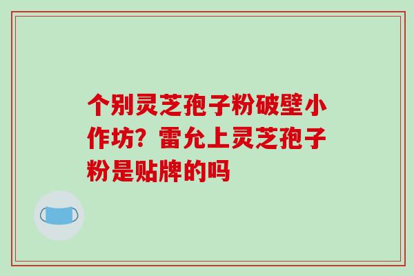 个别灵芝孢子粉破壁小作坊?雷允上灵芝孢子粉是贴牌的吗