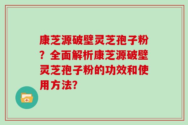 康芝源破壁灵芝孢子粉?全面解析康芝源破壁灵芝孢子粉的功效和使用方法?