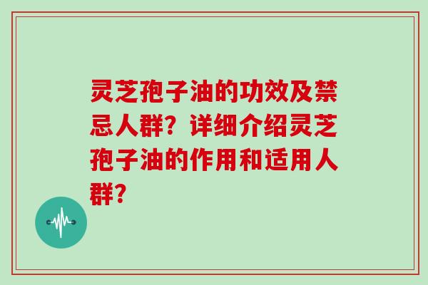 灵芝孢子油的功效及禁忌人群?详细介绍灵芝孢子油的作用和适用人群?