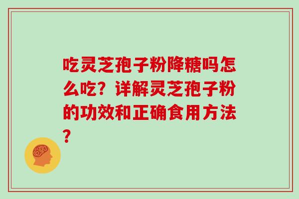 吃灵芝孢子粉降糖吗怎么吃?详解灵芝孢子粉的功效和正确食用方法?