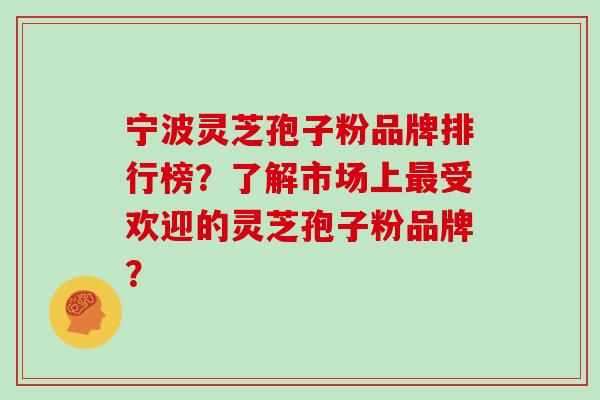 宁波灵芝孢子粉品牌排行榜？了解市场上最受欢迎的灵芝孢子粉品牌？