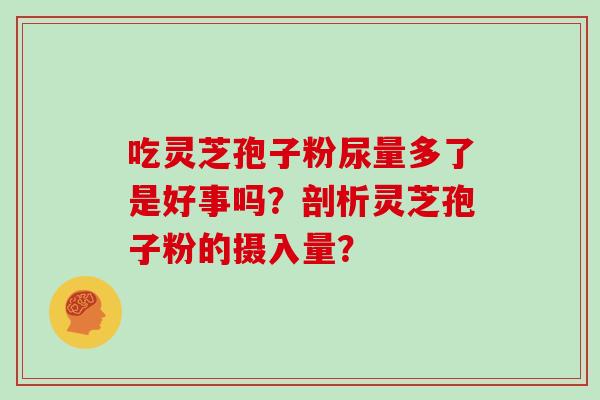 吃灵芝孢子粉尿量多了是好事吗?剖析灵芝孢子粉的摄入量?