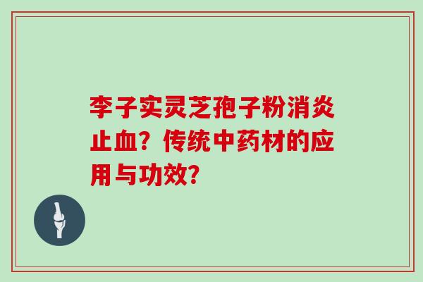 李子实灵芝孢子粉消炎止血?传统中药材的应用与功效?