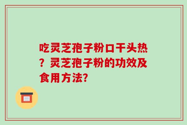 吃灵芝孢子粉口干头热?灵芝孢子粉的功效及食用方法?