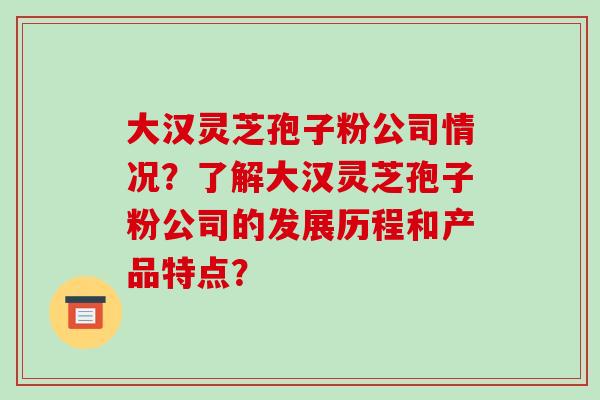 大汉灵芝孢子粉公司情况？了解大汉灵芝孢子粉公司的发展历程和产品特点？