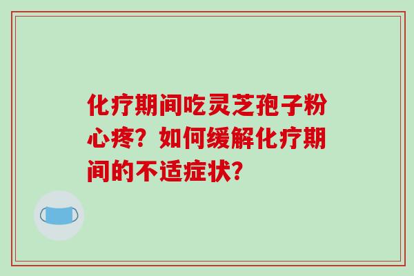 化疗期间吃灵芝孢子粉心疼?如何缓解化疗期间的不适症状?