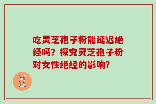 吃灵芝孢子粉能延迟绝经吗?探究灵芝孢子粉对女性绝经的影响?