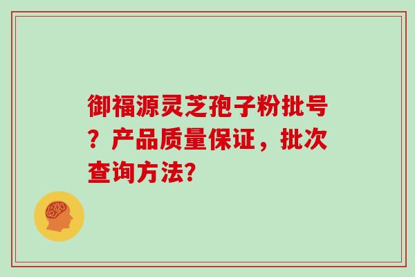 御福源灵芝孢子粉批号?产品质量保证,批次查询方法?