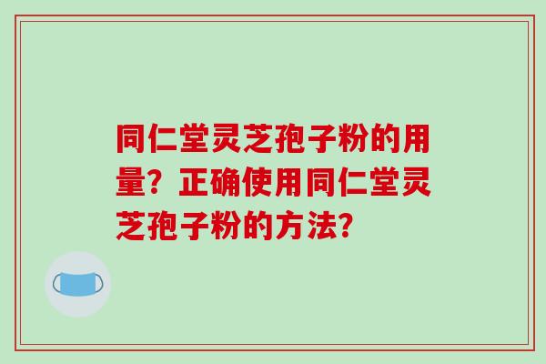 同仁堂灵芝孢子粉的用量？正确使用同仁堂灵芝孢子粉的方法？