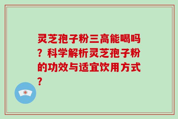 灵芝孢子粉三高能喝吗?科学解析灵芝孢子粉的功效与适宜饮用方式?