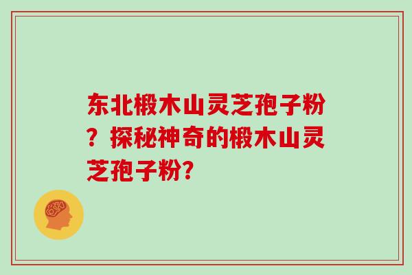 东北椴木山灵芝孢子粉?探秘神奇的椴木山灵芝孢子粉?