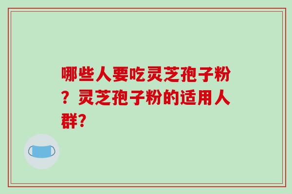 哪些人要吃灵芝孢子粉？灵芝孢子粉的适用人群？