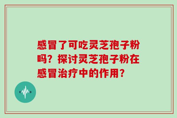 感冒了可吃灵芝孢子粉吗？探讨灵芝孢子粉在感冒治疗中的作用？